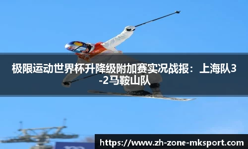 极限运动世界杯升降级附加赛实况战报：上海队3-2马鞍山队